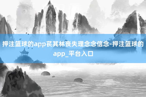 押注篮球的app苌其林丧失理念念信念-押注篮球的app_平台入口