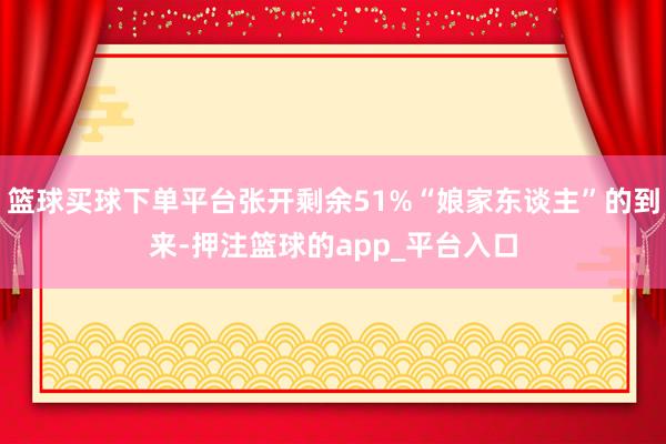 篮球买球下单平台张开剩余51%“娘家东谈主”的到来-押注篮球的app_平台入口