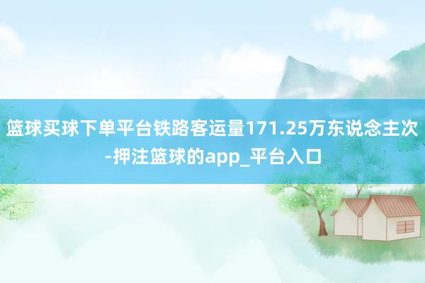 篮球买球下单平台铁路客运量171.25万东说念主次-押注篮球的app_平台入口