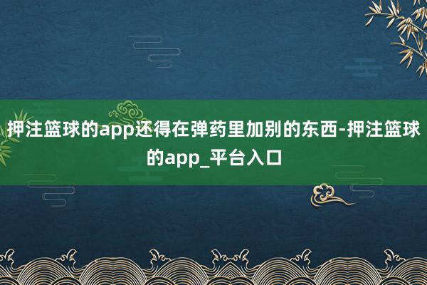 押注篮球的app还得在弹药里加别的东西-押注篮球的app_平台入口