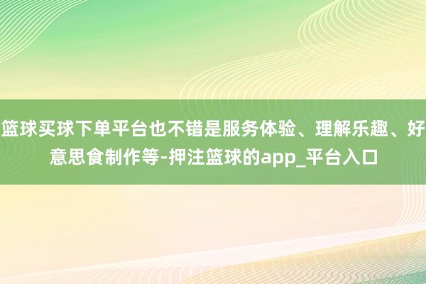 篮球买球下单平台也不错是服务体验、理解乐趣、好意思食制作等-押注篮球的app_平台入口