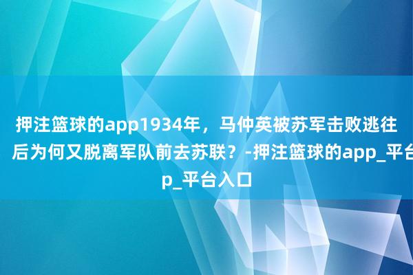 押注篮球的app1934年，马仲英被苏军击败逃往南疆，后为何又脱离军队前去苏联？-押注篮球的app_平台入口