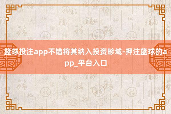 篮球投注app不错将其纳入投资畛域-押注篮球的app_平台入口