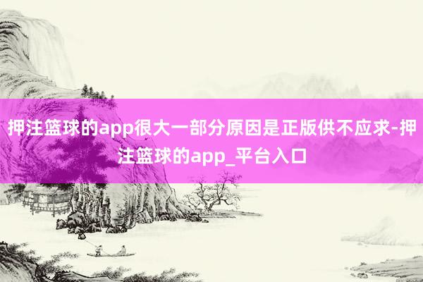 押注篮球的app很大一部分原因是正版供不应求-押注篮球的app_平台入口