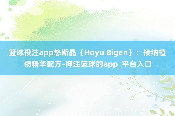 篮球投注app悠斯晶（Hoyu Bigen）：接纳植物精华配方-押注篮球的app_平台入口