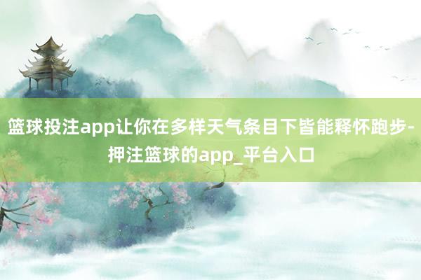 篮球投注app让你在多样天气条目下皆能释怀跑步-押注篮球的app_平台入口