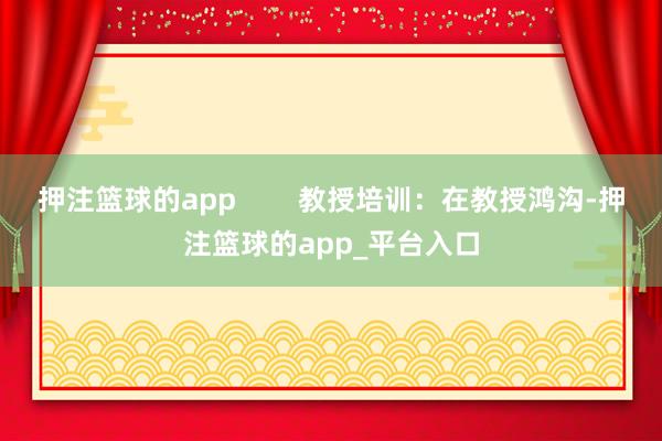 押注篮球的app        教授培训：在教授鸿沟-押注篮球的app_平台入口