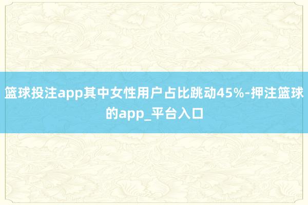 篮球投注app其中女性用户占比跳动45%-押注篮球的app_平台入口
