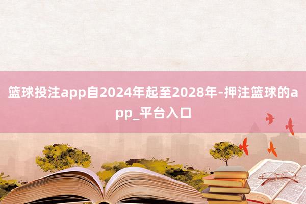 篮球投注app自2024年起至2028年-押注篮球的app_平台入口