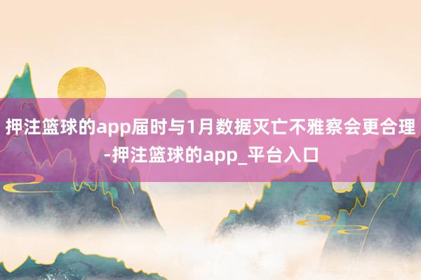 押注篮球的app届时与1月数据灭亡不雅察会更合理-押注篮球的app_平台入口