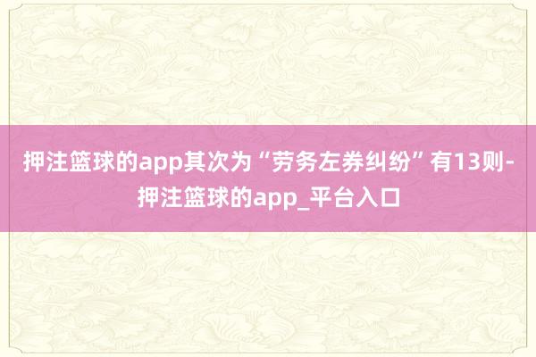 押注篮球的app其次为“劳务左券纠纷”有13则-押注篮球的app_平台入口