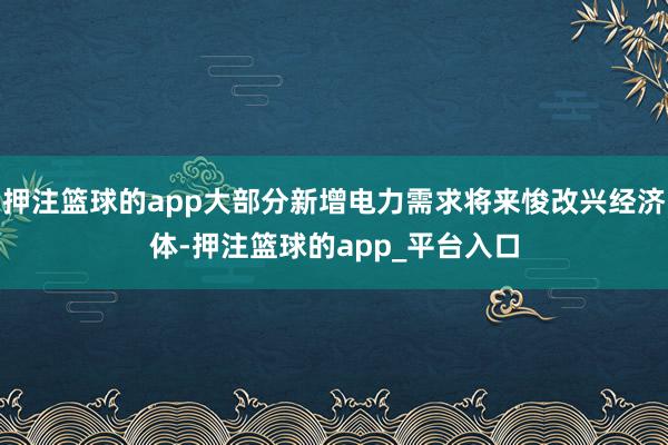 押注篮球的app大部分新增电力需求将来悛改兴经济体-押注篮球的app_平台入口