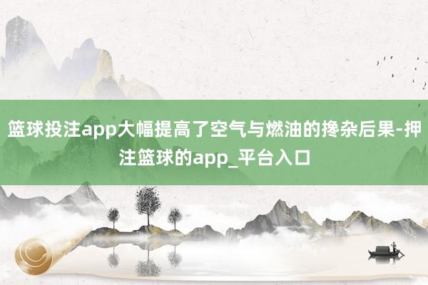 篮球投注app大幅提高了空气与燃油的搀杂后果-押注篮球的app_平台入口