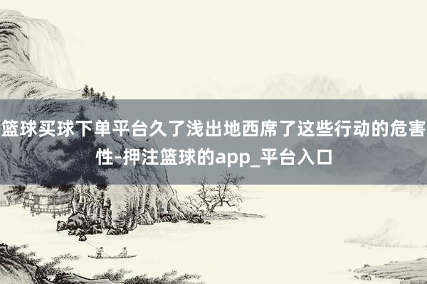 篮球买球下单平台久了浅出地西席了这些行动的危害性-押注篮球的app_平台入口
