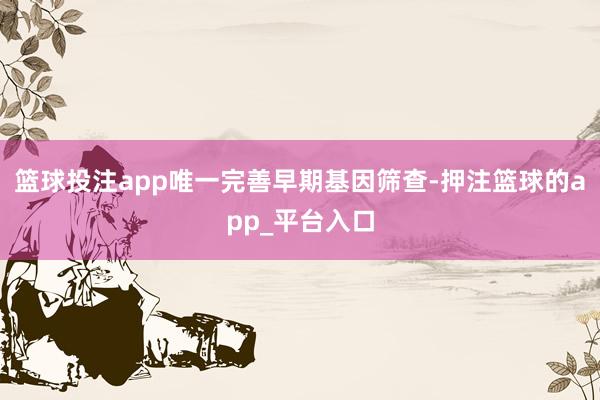 篮球投注app唯一完善早期基因筛查-押注篮球的app_平台入口
