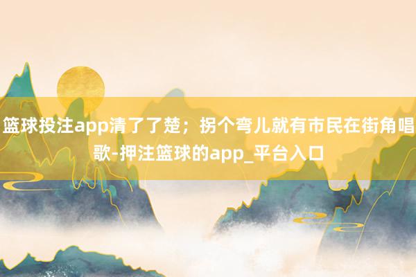 篮球投注app清了了楚；拐个弯儿就有市民在街角唱歌-押注篮球的app_平台入口