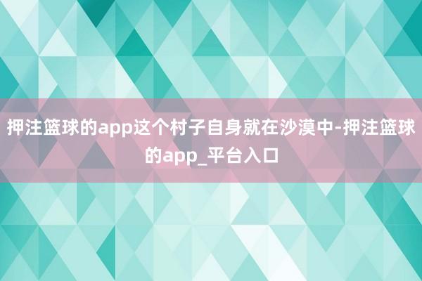 押注篮球的app这个村子自身就在沙漠中-押注篮球的app_平台入口