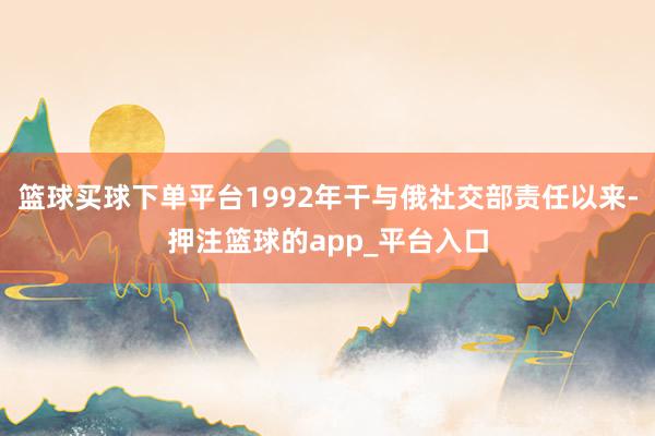 篮球买球下单平台1992年干与俄社交部责任以来-押注篮球的app_平台入口