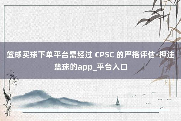 篮球买球下单平台需经过 CPSC 的严格评估-押注篮球的app_平台入口