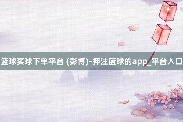篮球买球下单平台 (彭博)-押注篮球的app_平台入口