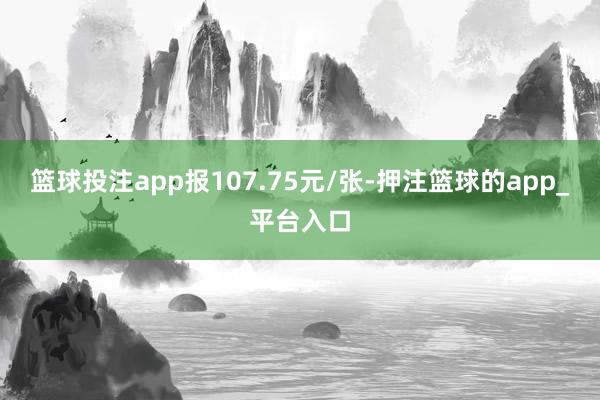 篮球投注app报107.75元/张-押注篮球的app_平台入口