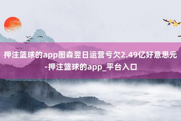 押注篮球的app图森翌日运营亏欠2.49亿好意思元-押注篮球的app_平台入口