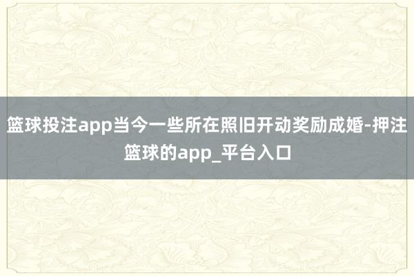 篮球投注app当今一些所在照旧开动奖励成婚-押注篮球的app_平台入口
