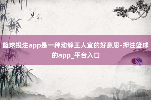 篮球投注app是一种动静王人宜的好意思-押注篮球的app_平台入口