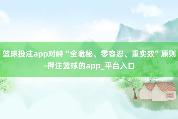 篮球投注app对峙“全诡秘、零容忍、重实效”原则-押注篮球的app_平台入口