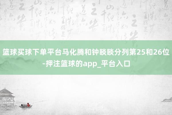 篮球买球下单平台马化腾和钟睒睒分列第25和26位-押注篮球的app_平台入口