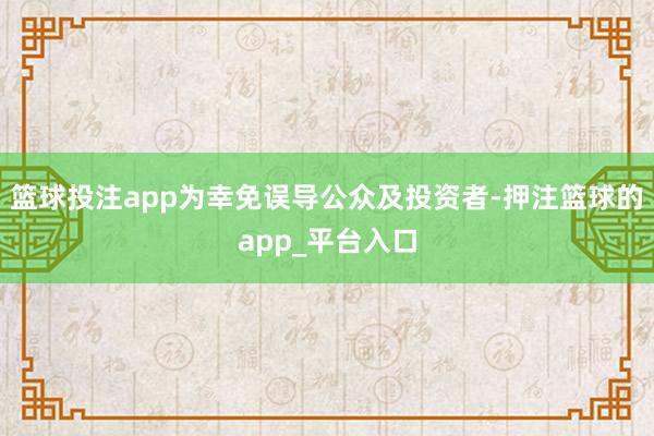 篮球投注app为幸免误导公众及投资者-押注篮球的app_平台入口
