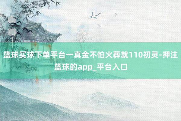 篮球买球下单平台一真金不怕火葬就110初灵-押注篮球的app_平台入口