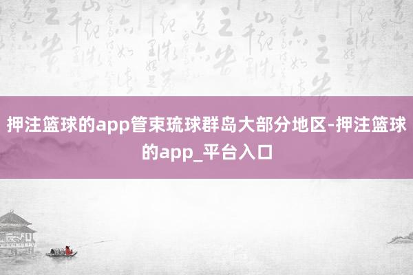 押注篮球的app管束琉球群岛大部分地区-押注篮球的app_平台入口