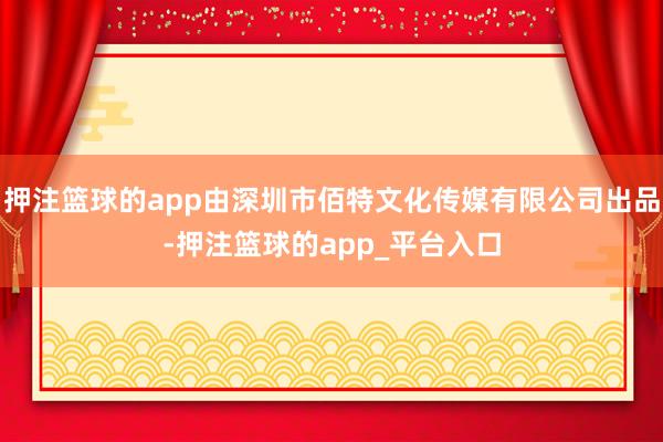 押注篮球的app由深圳市佰特文化传媒有限公司出品-押注篮球的app_平台入口