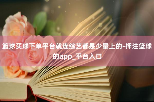 篮球买球下单平台就连综艺都是少量上的-押注篮球的app_平台入口