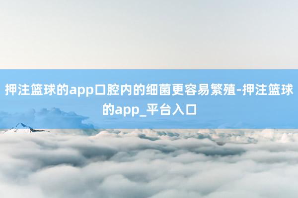 押注篮球的app口腔内的细菌更容易繁殖-押注篮球的app_平台入口