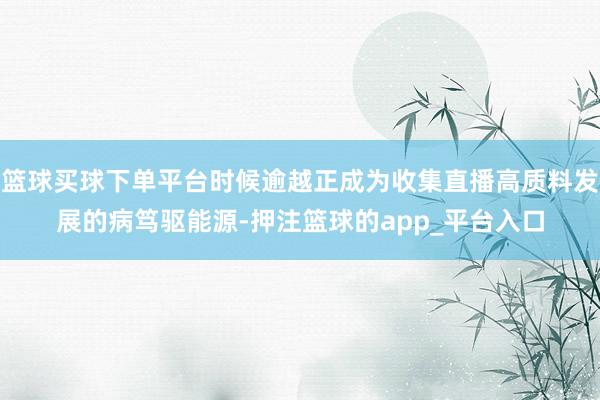 篮球买球下单平台时候逾越正成为收集直播高质料发展的病笃驱能源-押注篮球的app_平台入口