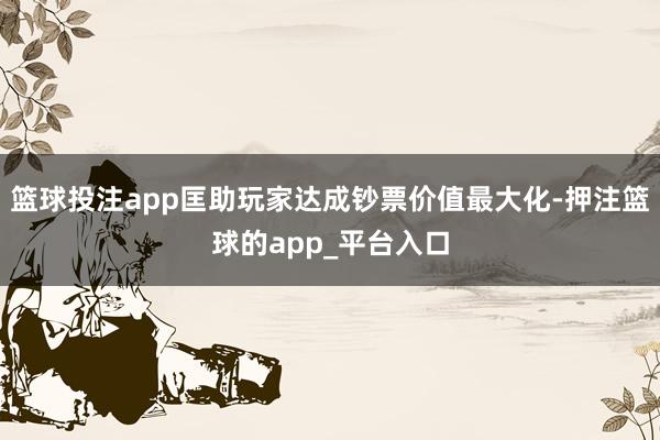 篮球投注app匡助玩家达成钞票价值最大化-押注篮球的app_平台入口