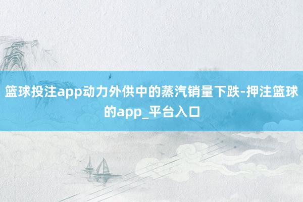 篮球投注app动力外供中的蒸汽销量下跌-押注篮球的app_平台入口