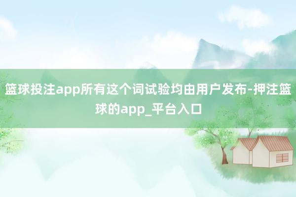 篮球投注app所有这个词试验均由用户发布-押注篮球的app_平台入口
