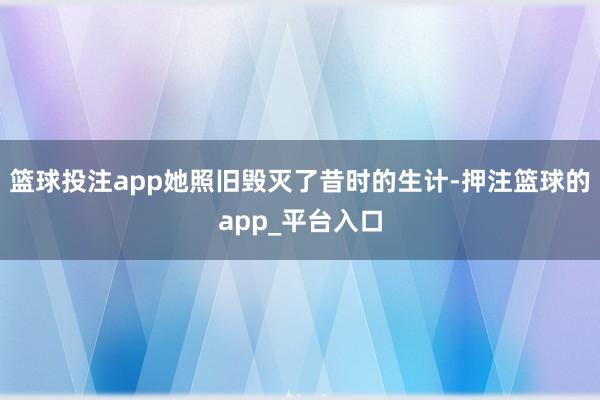 篮球投注app她照旧毁灭了昔时的生计-押注篮球的app_平台入口