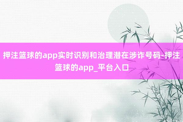 押注篮球的app实时识别和治理潜在涉诈号码-押注篮球的app_平台入口