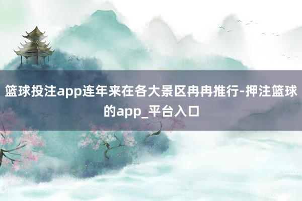 篮球投注app连年来在各大景区冉冉推行-押注篮球的app_平台入口