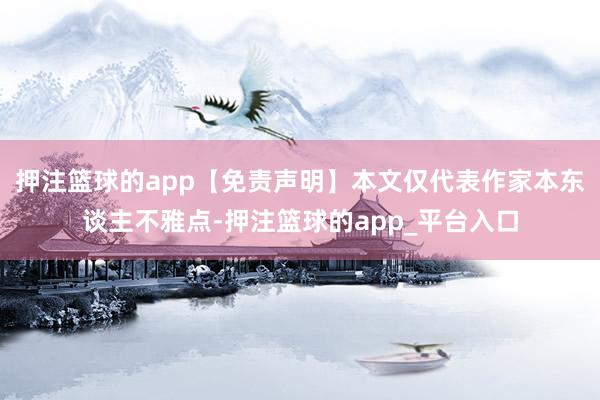 押注篮球的app【免责声明】本文仅代表作家本东谈主不雅点-押注篮球的app_平台入口