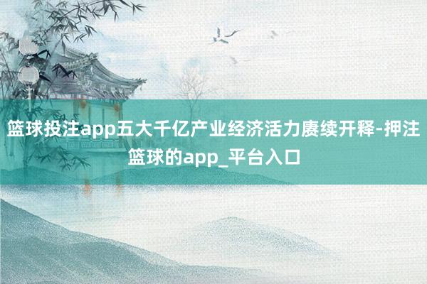 篮球投注app五大千亿产业经济活力赓续开释-押注篮球的app_平台入口