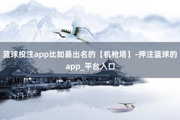 篮球投注app比如最出名的【机枪塔】-押注篮球的app_平台入口