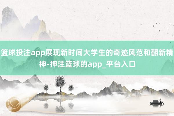 篮球投注app展现新时间大学生的奇迹风范和翻新精神-押注篮球的app_平台入口