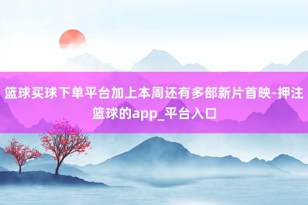 篮球买球下单平台加上本周还有多部新片首映-押注篮球的app_平台入口