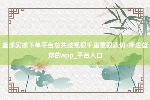 篮球买球下单平台总共歧视很千里重很悲切-押注篮球的app_平台入口