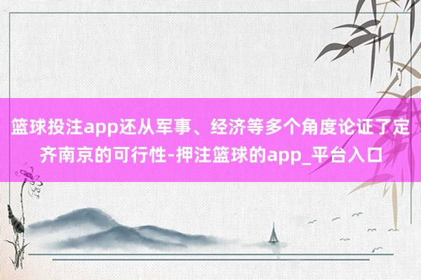 篮球投注app还从军事、经济等多个角度论证了定齐南京的可行性-押注篮球的app_平台入口